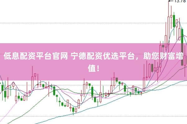 低息配资平台官网 宁德配资优选平台，助您财富增值！