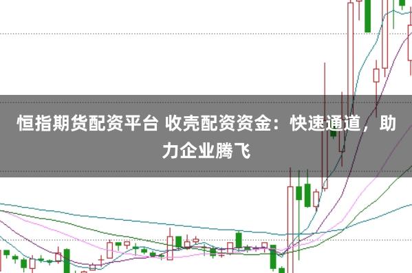 恒指期货配资平台 收壳配资资金：快速通道，助力企业腾飞