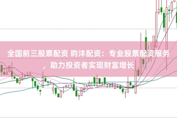 全国前三股票配资 昀沣配资：专业股票配资服务，助力投资者实现财富增长