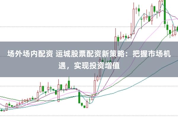 场外场内配资 运城股票配资新策略：把握市场机遇，实现投资增值
