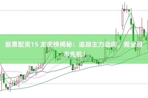 股票配资15 龙虎榜揭秘：追踪主力动向，掘金股市先机！