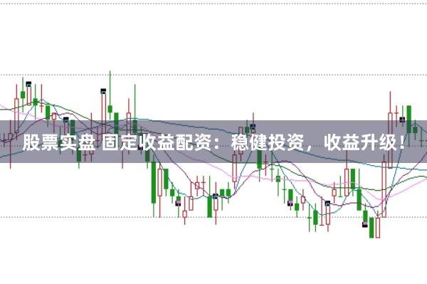 股票实盘 固定收益配资：稳健投资，收益升级！