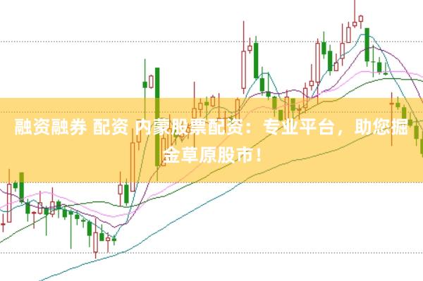 融资融券 配资 内蒙股票配资：专业平台，助您掘金草原股市！