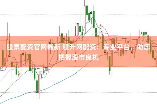 股票配资官网最新 股升网配资：专业平台，助您把握股市良机