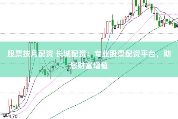 股票按月配资 长城配资：专业股票配资平台，助您财富增值