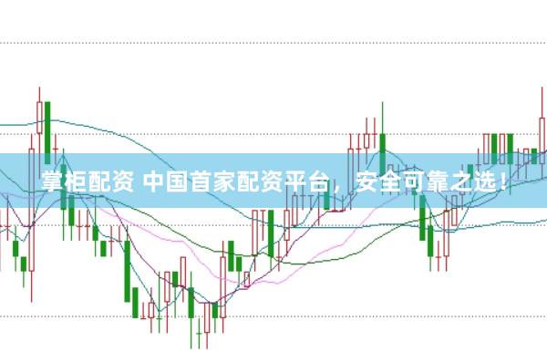 掌柜配资 中国首家配资平台，安全可靠之选！