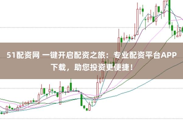 51配资网 一键开启配资之旅：专业配资平台APP下载，助您投资更便捷！