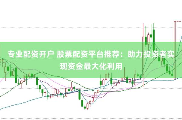 专业配资开户 股票配资平台推荐：助力投资者实现资金最大化利用