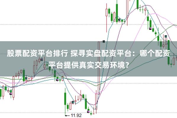 股票配资平台排行 探寻实盘配资平台：哪个配资平台提供真实交易环境？
