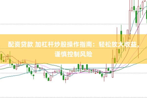 配资贷款 加杠杆炒股操作指南：轻松放大收益，谨慎控制风险