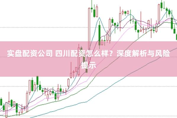 实盘配资公司 四川配资怎么样？深度解析与风险提示