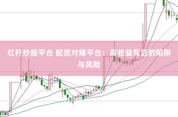 杠杆炒股平台 配资对赌平台：高收益背后的陷阱与风险