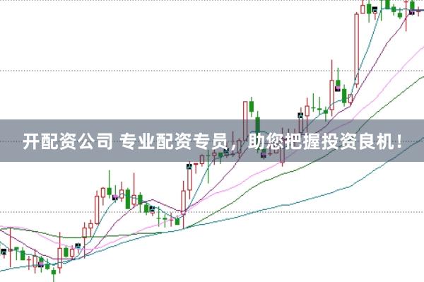 开配资公司 专业配资专员，助您把握投资良机！