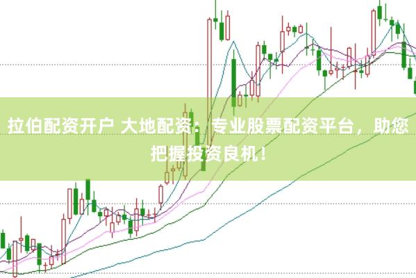 拉伯配资开户 大地配资：专业股票配资平台，助您把握投资良机！