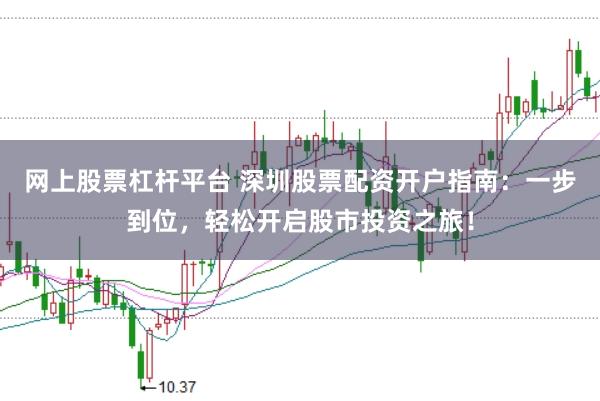 网上股票杠杆平台 深圳股票配资开户指南：一步到位，轻松开启股市投资之旅！