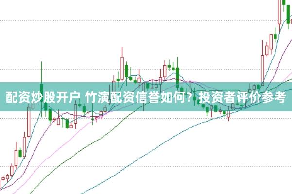 配资炒股开户 竹演配资信誉如何？投资者评价参考