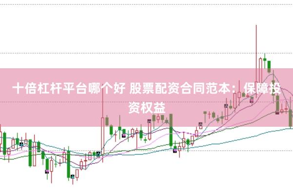 十倍杠杆平台哪个好 股票配资合同范本：保障投资权益