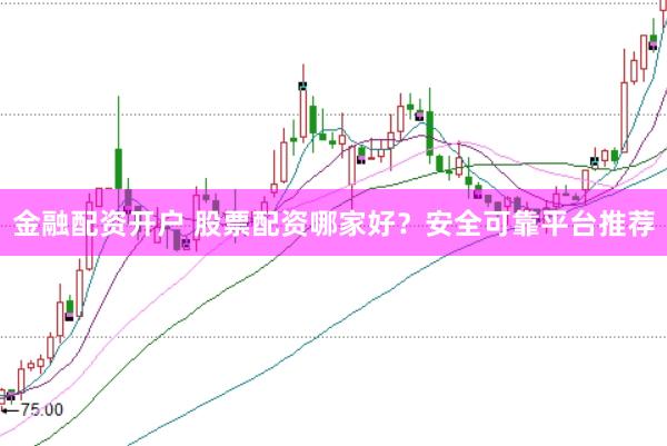 金融配资开户 股票配资哪家好？安全可靠平台推荐