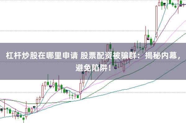 杠杆炒股在哪里申请 股票配资被骗群：揭秘内幕，避免陷阱！