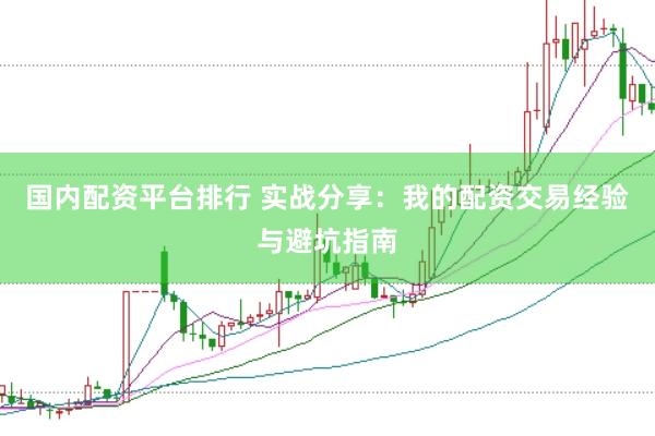 国内配资平台排行 实战分享：我的配资交易经验与避坑指南