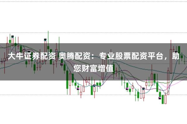 大牛证券配资 奥腾配资：专业股票配资平台，助您财富增值