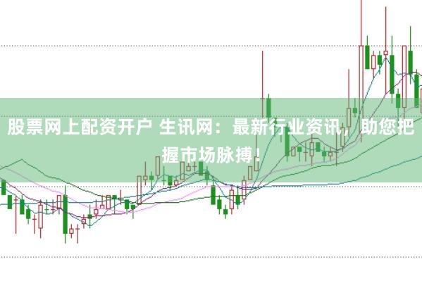 股票网上配资开户 生讯网：最新行业资讯，助您把握市场脉搏！