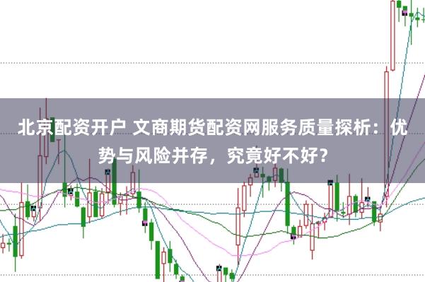 北京配资开户 文商期货配资网服务质量探析：优势与风险并存，究竟好不好？