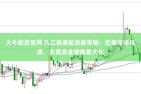 大牛配资官网 九江股票配资新策略：把握市场机遇，实现资金增值最大化