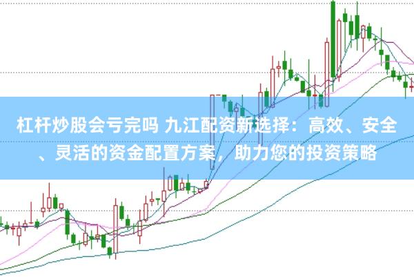 杠杆炒股会亏完吗 九江配资新选择：高效、安全、灵活的资金配置方案，助力您的投资策略