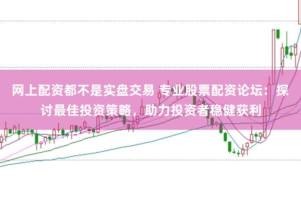 网上配资都不是实盘交易 专业股票配资论坛：探讨最佳投资策略，助力投资者稳健获利