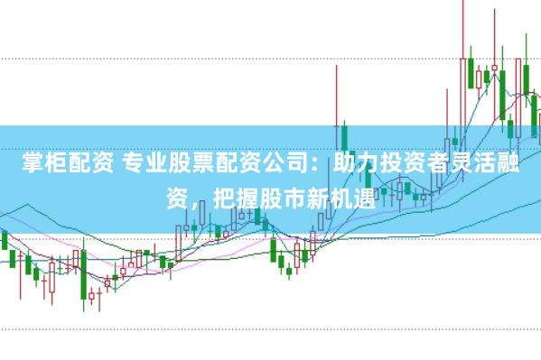 掌柜配资 专业股票配资公司：助力投资者灵活融资，把握股市新机遇