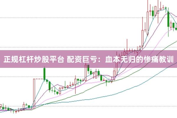 正规杠杆炒股平台 配资巨亏：血本无归的惨痛教训