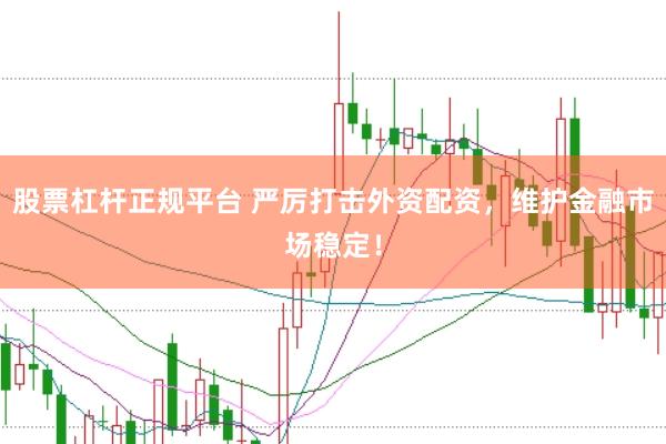 股票杠杆正规平台 严厉打击外资配资，维护金融市场稳定！