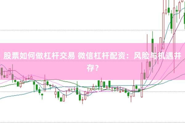 股票如何做杠杆交易 微信杠杆配资：风险与机遇并存？