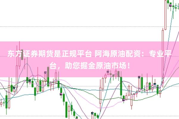 东方证券期货是正规平台 阿海原油配资：专业平台，助您掘金原油市场！