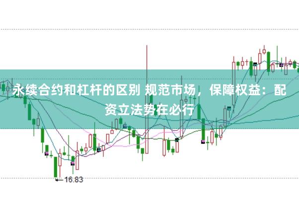 永续合约和杠杆的区别 规范市场，保障权益：配资立法势在必行