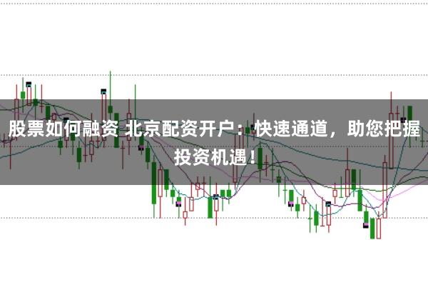 股票如何融资 北京配资开户：快速通道，助您把握投资机遇！