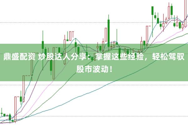 鼎盛配资 炒股达人分享：掌握这些经验，轻松驾驭股市波动！