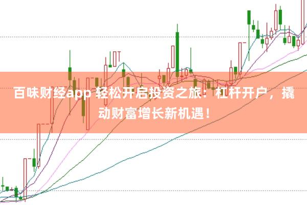 百味财经app 轻松开启投资之旅：杠杆开户，撬动财富增长新机遇！