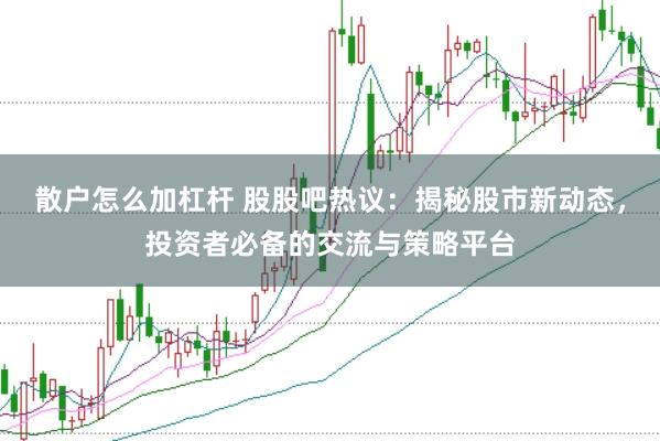 散户怎么加杠杆 股股吧热议：揭秘股市新动态，投资者必备的交流与策略平台