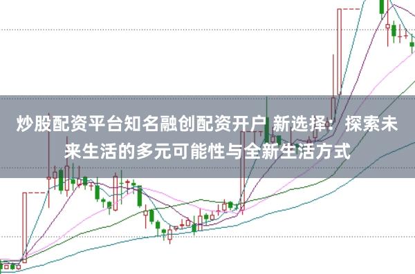 炒股配资平台知名融创配资开户 新选择：探索未来生活的多元可能性与全新生活方式