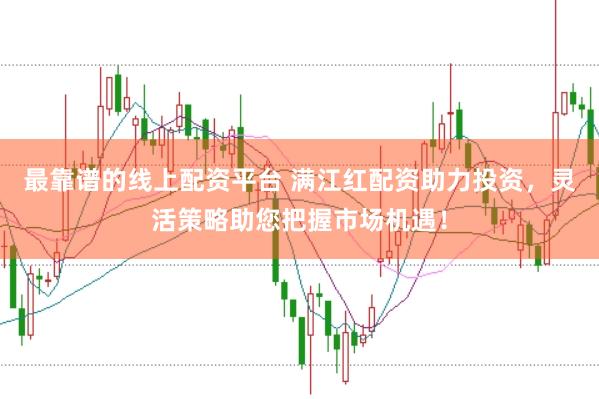 最靠谱的线上配资平台 满江红配资助力投资，灵活策略助您把握市场机遇！