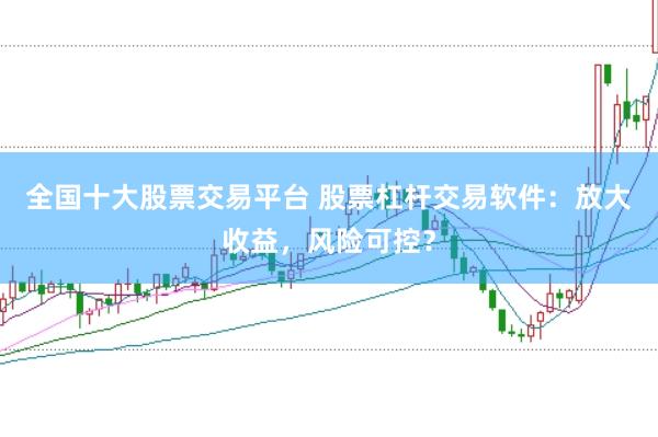 全国十大股票交易平台 股票杠杆交易软件：放大收益，风险可控？