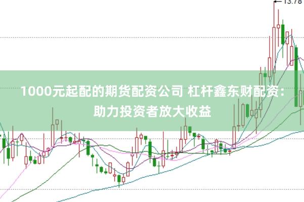 1000元起配的期货配资公司 杠杆鑫东财配资：助力投资者放大收益