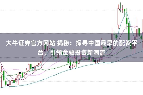 大牛证券官方网站 揭秘:探寻中国最早的配资平台,引领金融投资新潮流