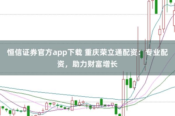 恒信证券官方app下载 重庆荣立通配资:专业配资,助力财富增长