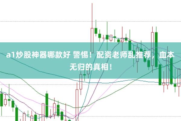 a1炒股神器哪款好 警惕!配资老师乱推荐,血本无归的真相!