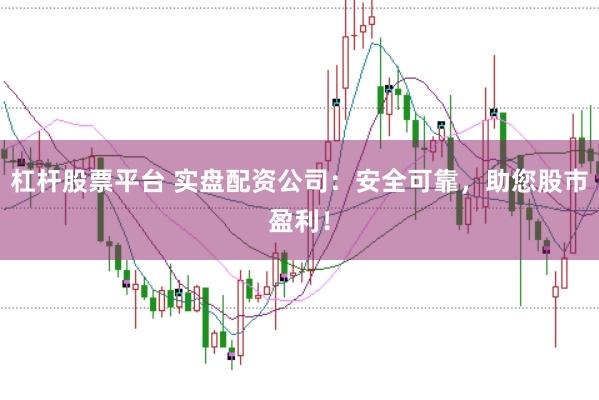杠杆股票平台 实盘配资公司：安全可靠，助您股市盈利！