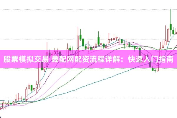 股票模拟交易 鑫配网配资流程详解:快速入门指南