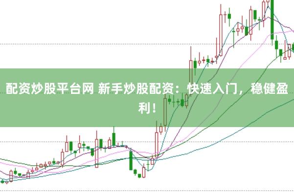 配资炒股平台网 新手炒股配资:快速入门,稳健盈利!